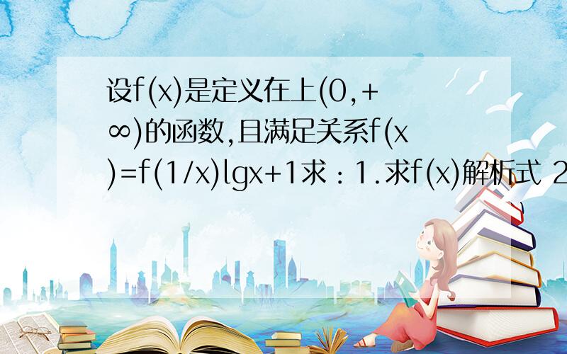 设f(x)是定义在上(0,+∞)的函数,且满足关系f(x)=f(1/x)lgx+1求：1.求f(x)解析式 2.求f(x)有最大值和最小值,并求对应的x的值