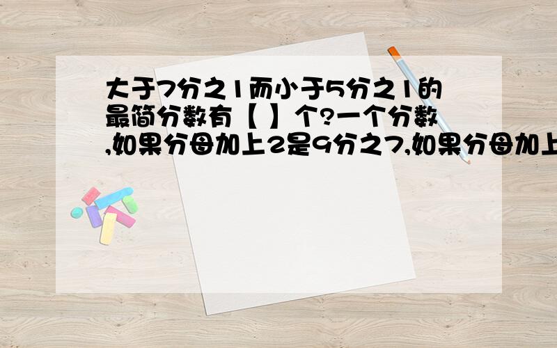 大于7分之1而小于5分之1的最简分数有【 】个?一个分数,如果分母加上2是9分之7,如果分母加上3是4分之3,这个分数是【           】.