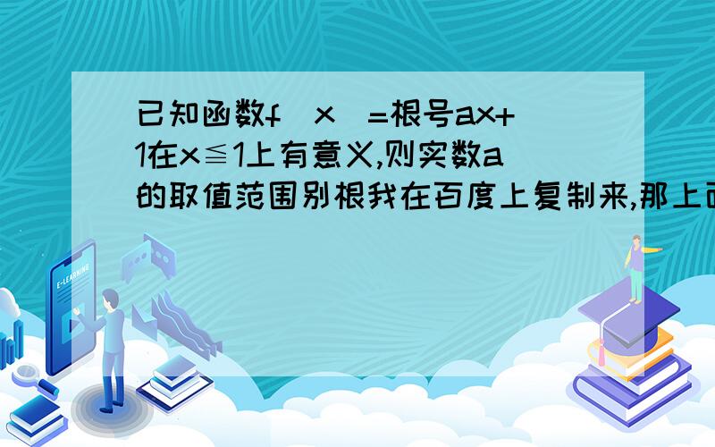 已知函数f(x)=根号ax+1在x≦1上有意义,则实数a的取值范围别根我在百度上复制来,那上面的看不懂