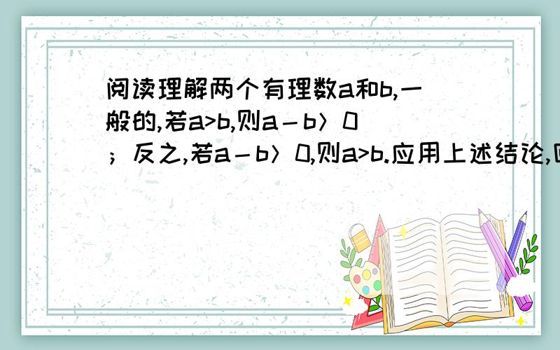 阅读理解两个有理数a和b,一般的,若a>b,则a－b＞0；反之,若a－b＞0,则a>b.应用上述结论,回答下列问题1 若A=负三分之一加上2.5,B＝负11.5加上4.5,比较A与B的大小2 若M＝负七分之一减去负七分之二,N