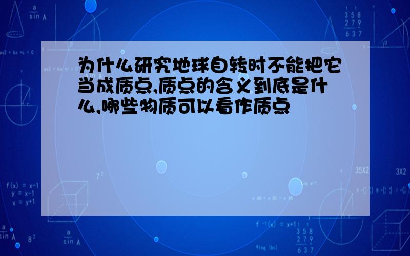 为什么研究地球自转时不能把它当成质点,质点的含义到底是什么,哪些物质可以看作质点