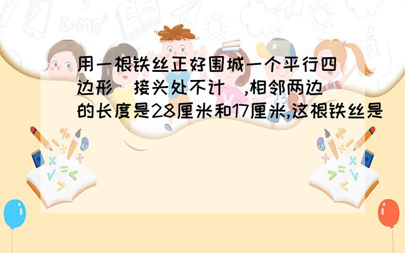 用一根铁丝正好围城一个平行四边形(接头处不计),相邻两边的长度是28厘米和17厘米,这根铁丝是( )厘米.