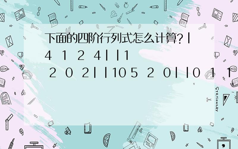 下面的四阶行列式怎么计算?|4  1  2  4||1  2  0  2||10 5  2  0||0  1  1  7|/谢谢这个.答案是0我想知道过程~~~~