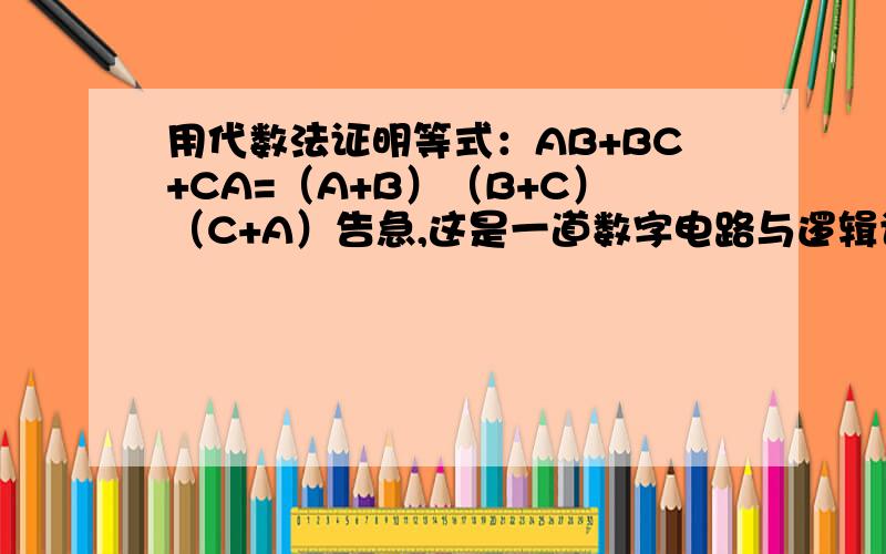 用代数法证明等式：AB+BC+CA=（A+B）（B+C）（C+A）告急,这是一道数字电路与逻辑设计的题目,