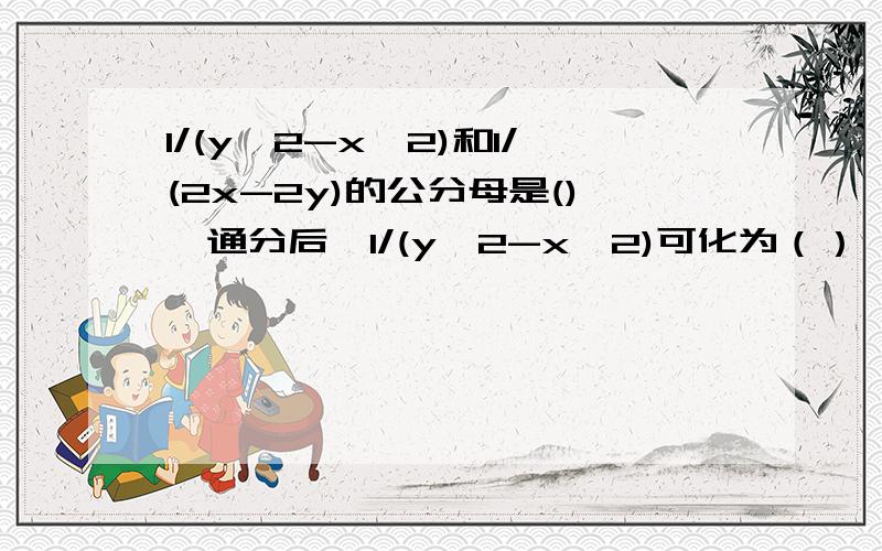 1/(y^2-x^2)和1/(2x-2y)的公分母是(),通分后,1/(y^2-x^2)可化为（）,1/(2x-2y)可化为（）.今晚好的加分