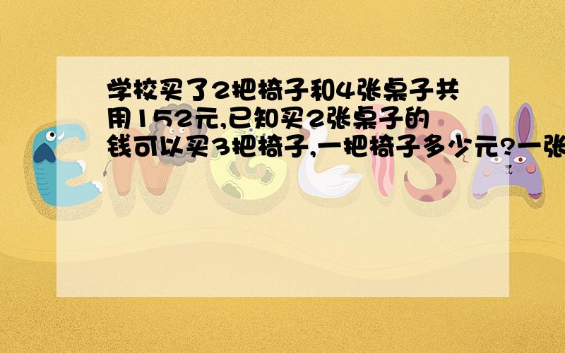 学校买了2把椅子和4张桌子共用152元,已知买2张桌子的钱可以买3把椅子,一把椅子多少元?一张桌子多少元?