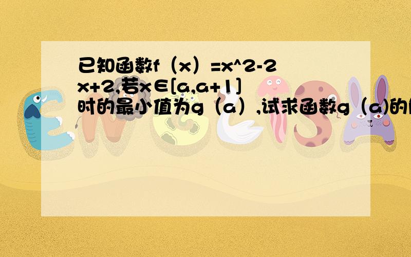 已知函数f（x）=x^2-2x+2,若x∈[a,a+1]时的最小值为g（a）,试求函数g（a)的解析式要详细过程还有每一步为什么那么做   谢啦~~