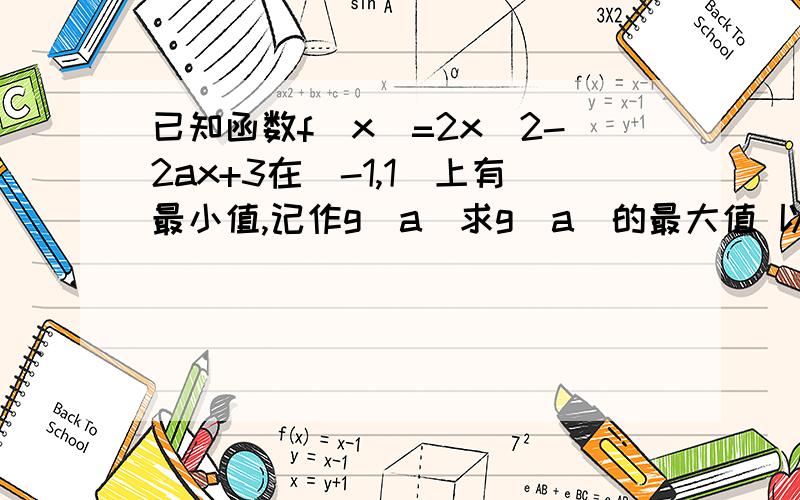 已知函数f(x)=2x^2-2ax+3在[-1,1]上有最小值,记作g(a)求g（a）的最大值 以前做分咯三种情况 但现在觉得可以不分 因为g(a)=-2a^2+3且-2a^2+3为减函数所以当-2a^2取得最小值时g(a)取得最大值g(a)max=g(0)=3