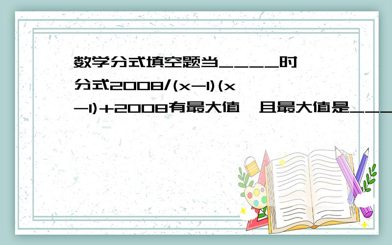 数学分式填空题当____时,分式2008/(x-1)(x-1)+2008有最大值,且最大值是_____分母是(x-1)(x-1)+2008不是(x-1)(x-1)