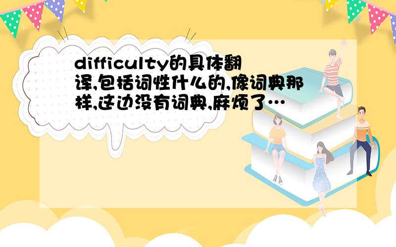 difficulty的具体翻译,包括词性什么的,像词典那样,这边没有词典,麻烦了…