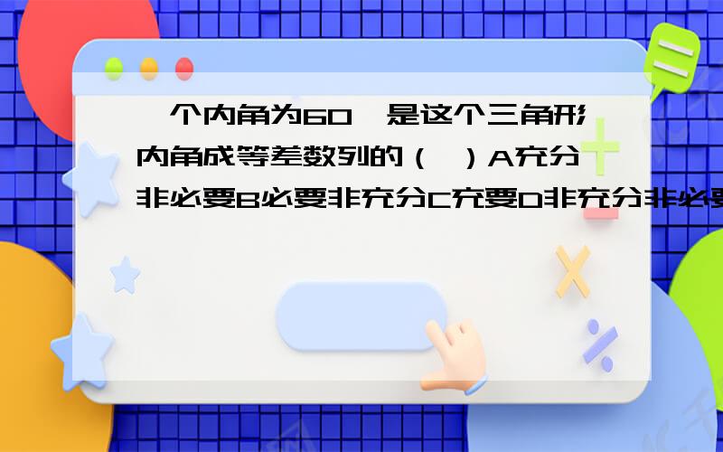 一个内角为60°是这个三角形内角成等差数列的（ ）A充分非必要B必要非充分C充要D非充分非必要条件