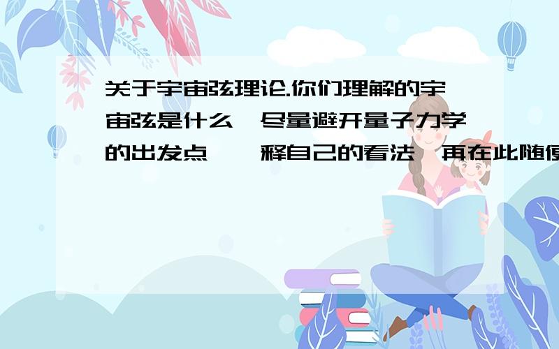 关于宇宙弦理论.你们理解的宇宙弦是什么,尽量避开量子力学的出发点,诠释自己的看法,再在此随便探讨一下~有兴趣更可以来我的群讨论17727863