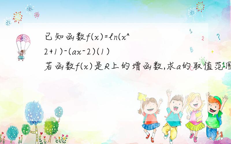 已知函数f(x)=ln(x^2+1)-(ax-2)(1)若函数f(x)是R上的增函数,求a的取值范围(2)若|a|