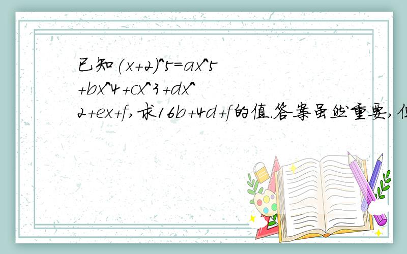 已知(x+2)^5=ax^5+bx^4+cx^3+dx^2+ex+f,求16b+4d+f的值.答案虽然重要,但是过程更重要!