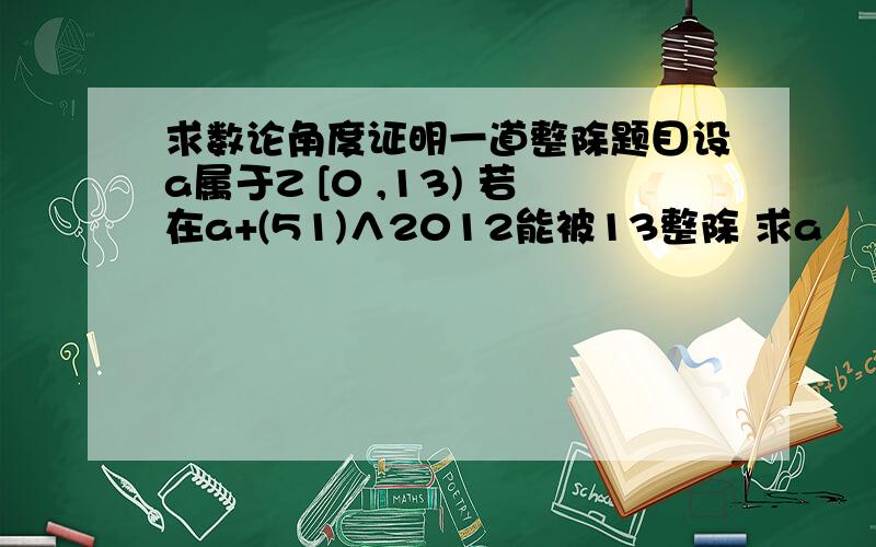 求数论角度证明一道整除题目设a属于Z [0 ,13) 若在a+(51)∧2012能被13整除 求a