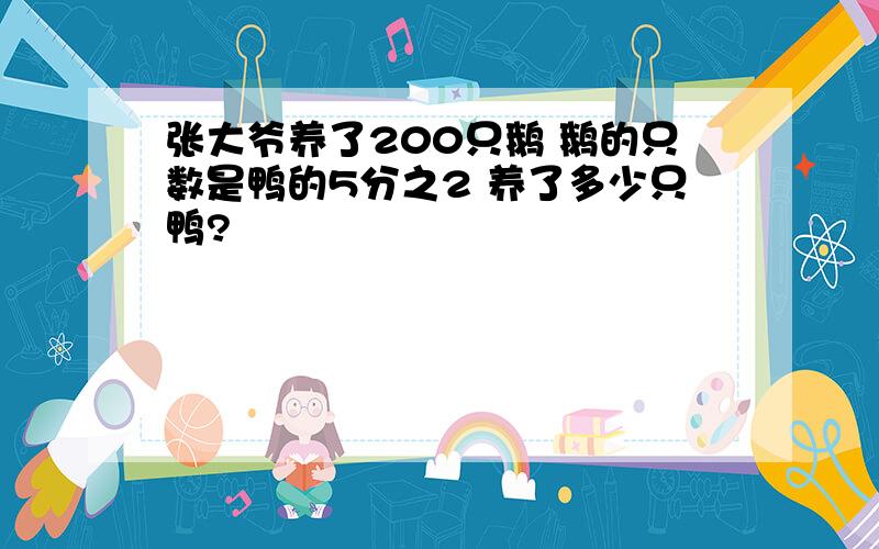 张大爷养了200只鹅 鹅的只数是鸭的5分之2 养了多少只鸭?