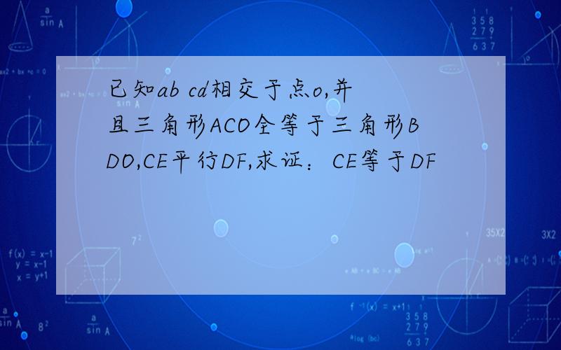 已知ab cd相交于点o,并且三角形ACO全等于三角形BDO,CE平行DF,求证：CE等于DF