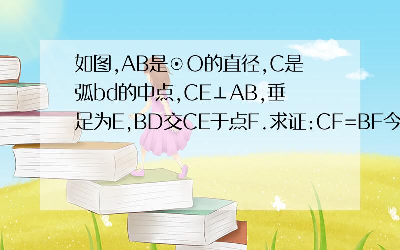 如图,AB是⊙O的直径,C是弧bd的中点,CE⊥AB,垂足为E,BD交CE于点F.求证:CF=BF今晚9点半之前