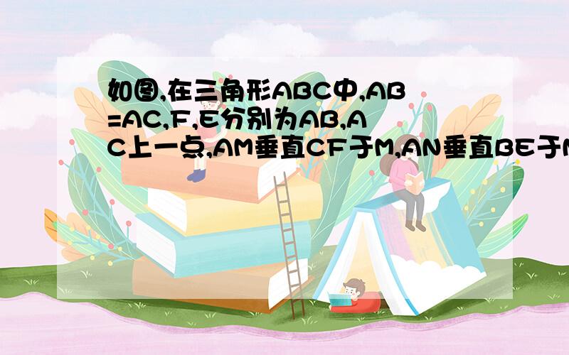 如图,在三角形ABC中,AB=AC,F,E分别为AB,AC上一点,AM垂直CF于M,AN垂直BE于N,且AM=AN,求证：BF=CE