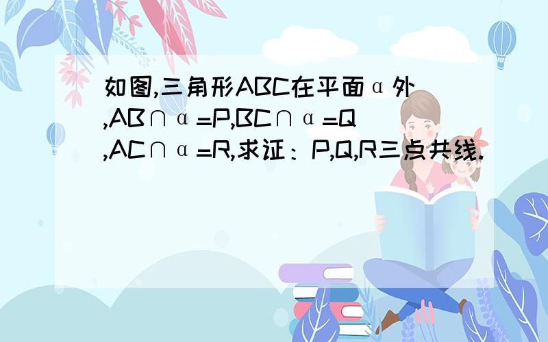 如图,三角形ABC在平面α外,AB∩α=P,BC∩α=Q,AC∩α=R,求证：P,Q,R三点共线.