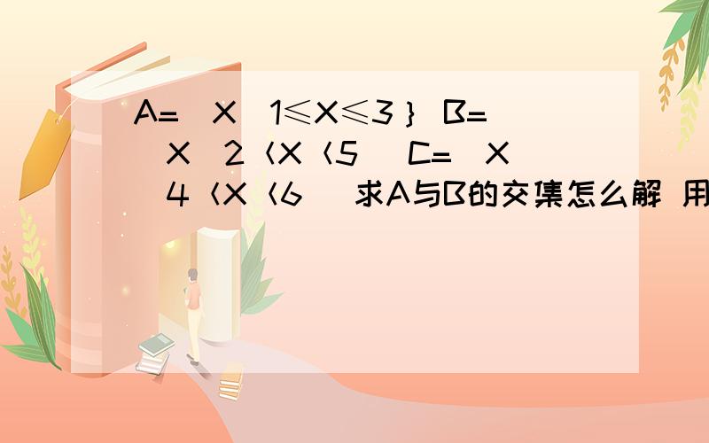 A=（X|1≤X≤3｝ B=（X|2＜X＜5） C=（X|4＜X＜6） 求A与B的交集怎么解 用韦恩法