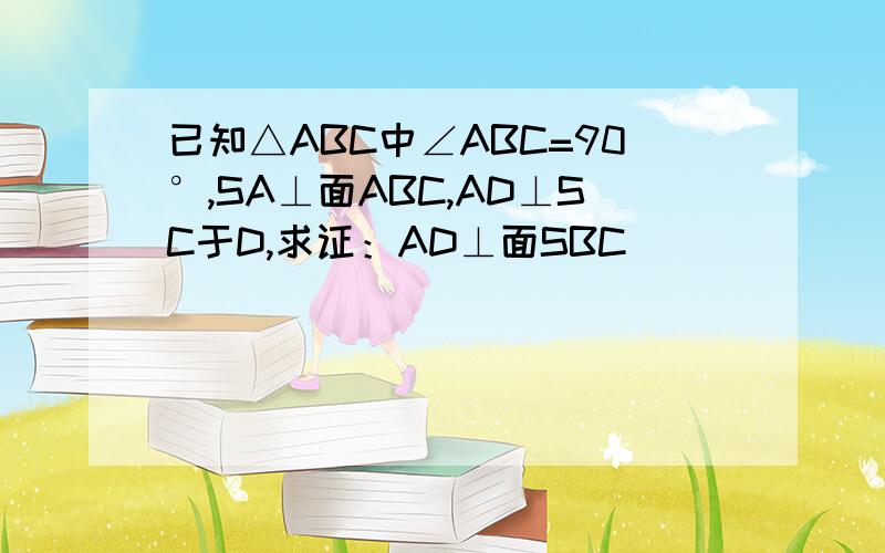 已知△ABC中∠ABC=90°,SA⊥面ABC,AD⊥SC于D,求证：AD⊥面SBC