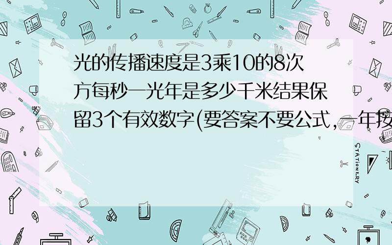 光的传播速度是3乘10的8次方每秒一光年是多少千米结果保留3个有效数字(要答案不要公式,一年按365天算)