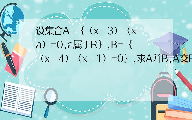 设集合A=｛（x-3）（x-a）=0,a属于R｝,B=｛（x-4）（x-1）=0｝,求A并B,A交B