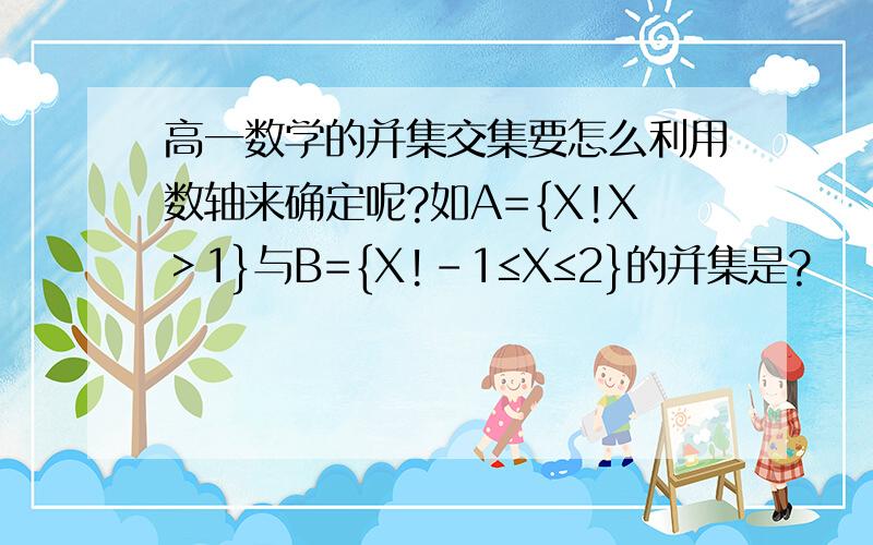 高一数学的并集交集要怎么利用数轴来确定呢?如A={X!X＞1}与B={X!-1≤X≤2}的并集是?