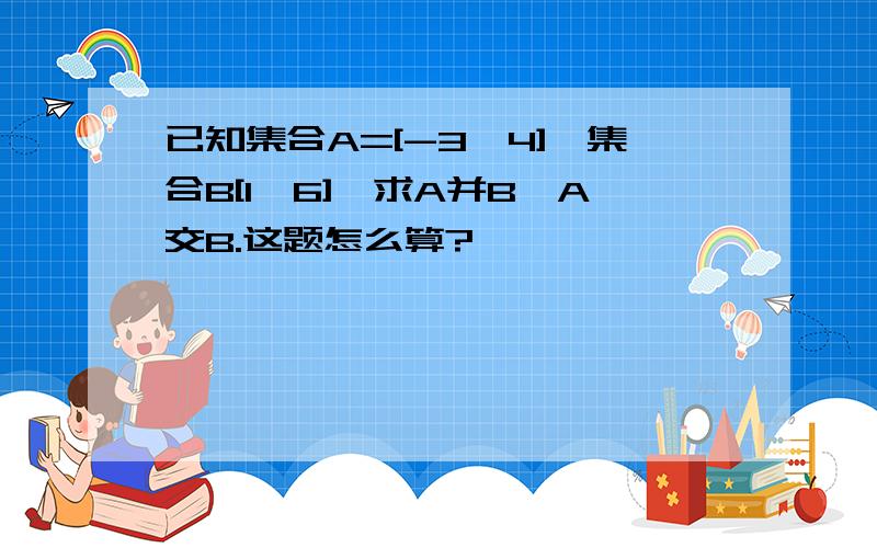 已知集合A=[-3,4],集合B[1,6],求A并B,A交B.这题怎么算?