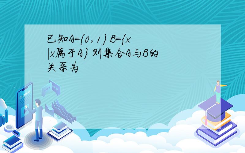 已知A={0,1} B={x|x属于A} 则集合A与B的关系为