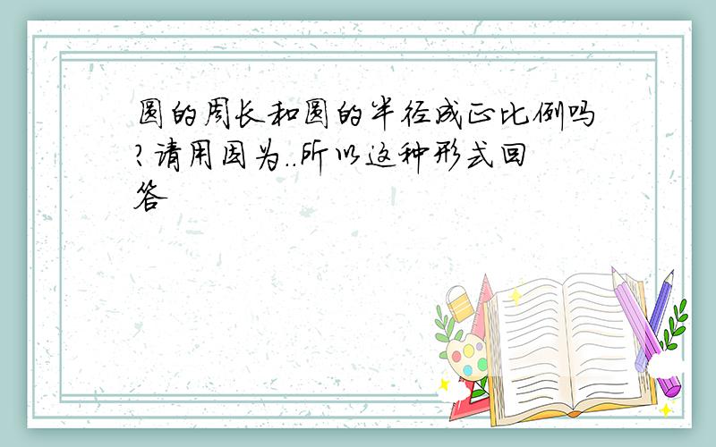 圆的周长和圆的半径成正比例吗?请用因为..所以这种形式回答