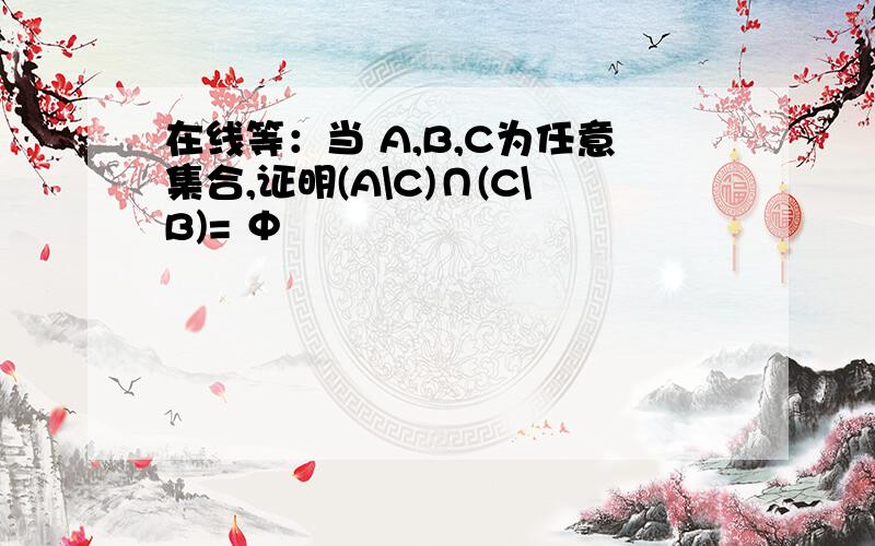 在线等：当 A,B,C为任意集合,证明(A\C)∩(C\B)= Φ