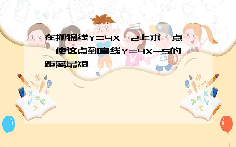 在抛物线Y=4X^2上求一点,使这点到直线Y=4X-5的距离最短