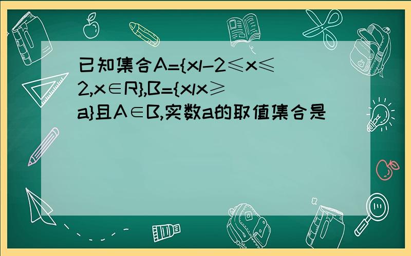 已知集合A={xl-2≤x≤2,x∈R},B={xlx≥a}且A∈B,实数a的取值集合是