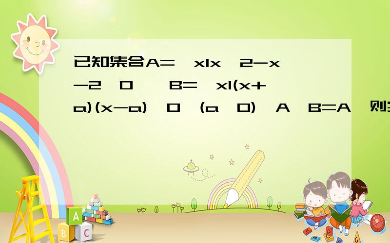 已知集合A={xlx^2-x-2>0},B={xl(x+a)(x-a)≥0}(a>0),A∪B=A,则实数a的取值范围是