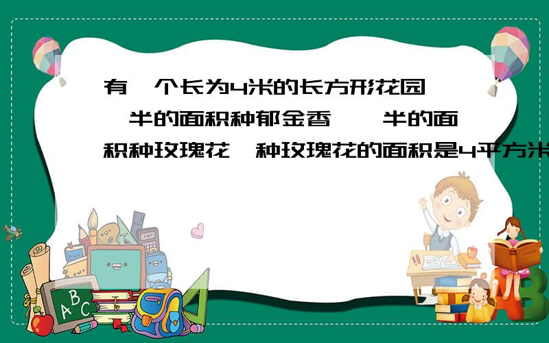 有一个长为4米的长方形花园,一半的面积种郁金香,一半的面积种玫瑰花,种玫瑰花的面积是4平方米,求这个长方形花园的宽.(方程解)