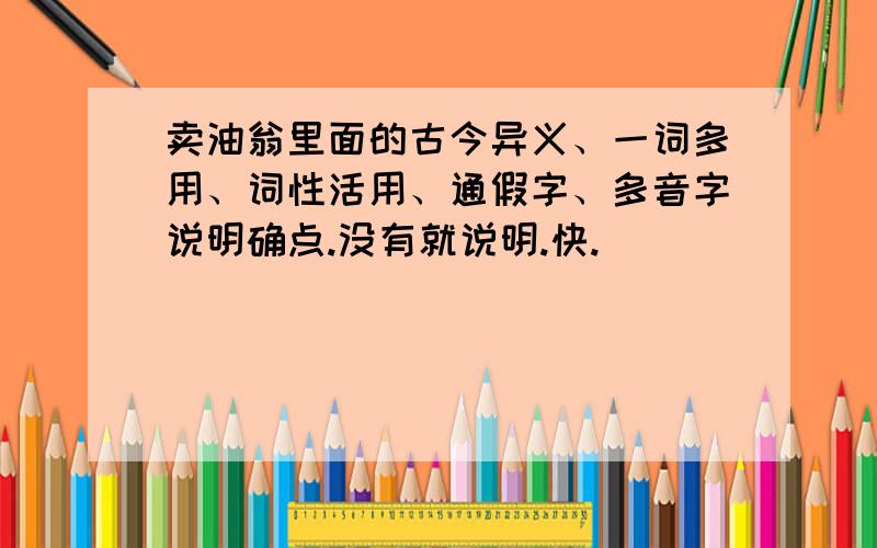 卖油翁里面的古今异义、一词多用、词性活用、通假字、多音字说明确点.没有就说明.快.