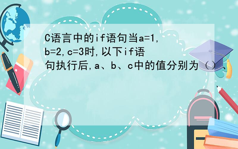 C语言中的if语句当a=1,b=2,c=3时,以下if语句执行后,a、b、c中的值分别为（）、（）、（）.if(a>c)b=a;a=c;c=b;