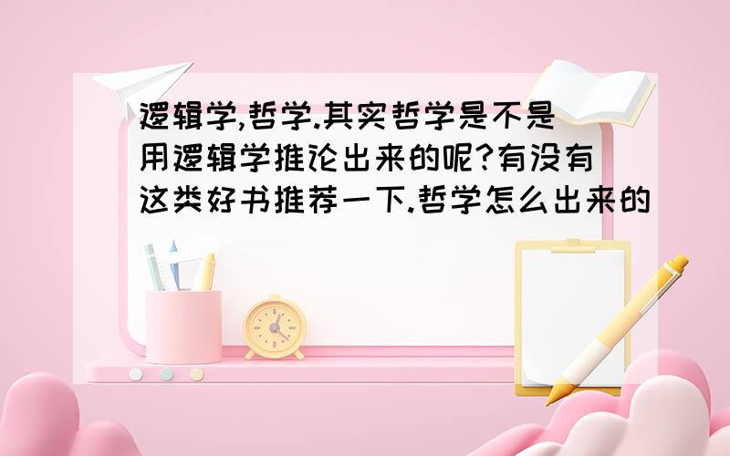 逻辑学,哲学.其实哲学是不是用逻辑学推论出来的呢?有没有这类好书推荐一下.哲学怎么出来的