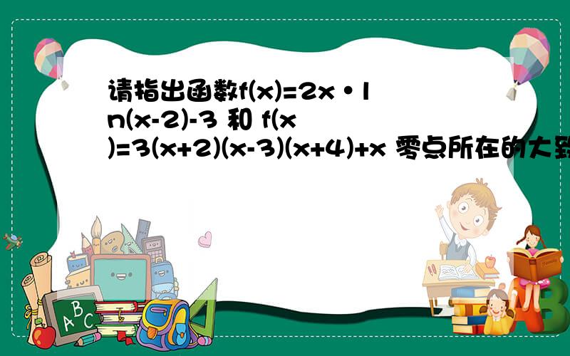 请指出函数f(x)=2x·ln(x-2)-3 和 f(x)=3(x+2)(x-3)(x+4)+x 零点所在的大致区间