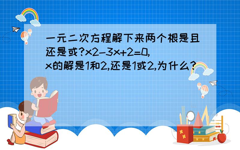 一元二次方程解下来两个根是且还是或?x2-3x+2=0,x的解是1和2,还是1或2,为什么?