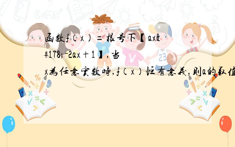 函数f（x）=根号下【ax²-2ax+1】,当x为任意实数时,f（x）恒有意义,则a的取值范围是_________求完整过程T