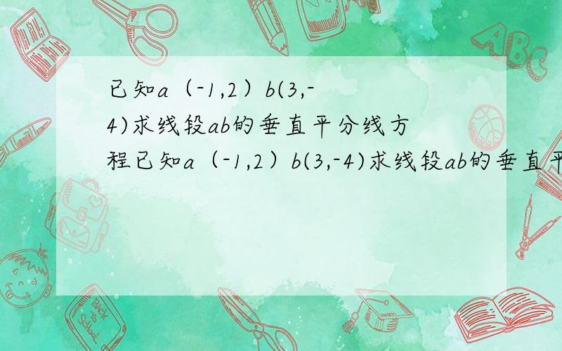 已知a（-1,2）b(3,-4)求线段ab的垂直平分线方程已知a（-1,2）b(3,-4)求线段ab的垂直平分线方程