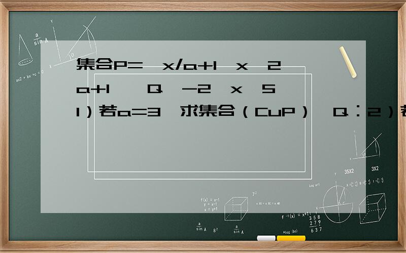 集合P={x/a+1≤x≤2a+1},Q{-2≤x≤5}1）若a=3,求集合（CuP）∩Q：2）若P是Q的子集,求实数a的取值范围