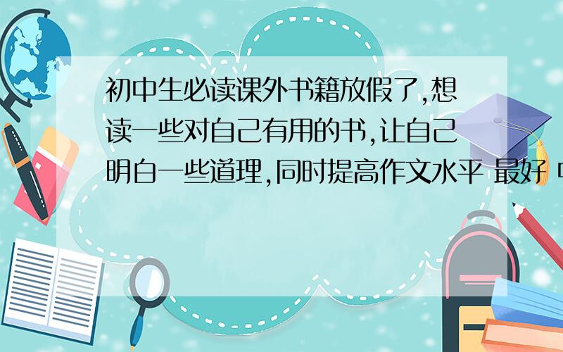 初中生必读课外书籍放假了,想读一些对自己有用的书,让自己明白一些道理,同时提高作文水平 最好 中 外