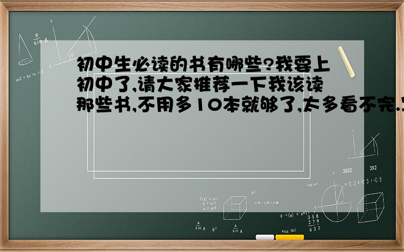 初中生必读的书有哪些?我要上初中了,请大家推荐一下我该读那些书,不用多10本就够了,太多看不完.写清推荐理由的另加分哦!谢绝复制哟!