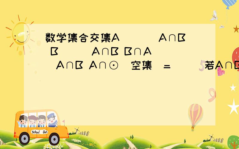 数学集合交集A ___A∩B B___A∩B B∩A___A∩B A∩⊙(空集)=___若A∩B=B,则A__B若A∩B=A,则A__B