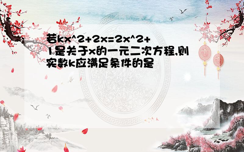 若kx^2+2x=2x^2+1是关于x的一元二次方程,则实数k应满足条件的是