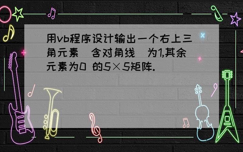 用vb程序设计输出一个右上三角元素（含对角线）为1,其余元素为0 的5×5矩阵.